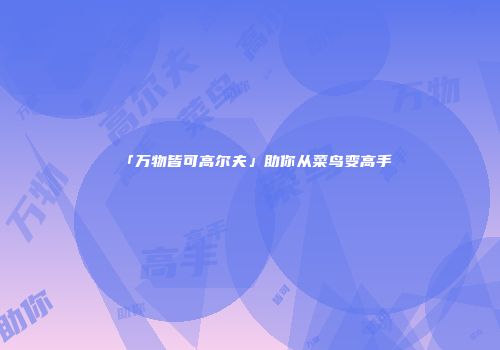 「万物皆可高尔夫」助你从菜鸟变高手