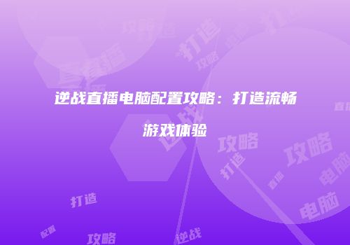 逆战直播电脑配置攻略：打造流畅游戏体验
