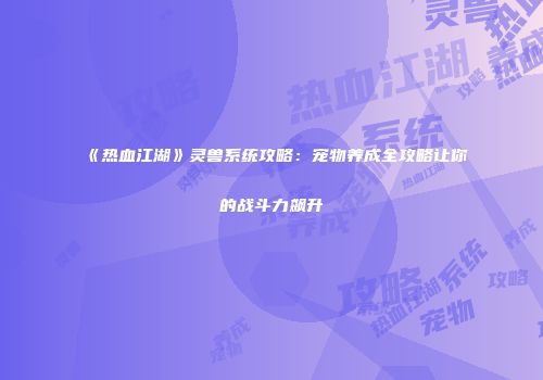 《热血江湖》灵兽系统攻略：宠物养成全攻略让你的战斗力飙升