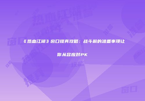 《热血江湖》窗口提真攻略:战斗前的准备事项让你从容应对PK