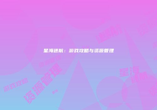 星海迷航：游戏攻略与资源管理