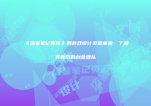 《盗墓笔记页游》的游戏设计灵感来源：了解其背后的创意团队