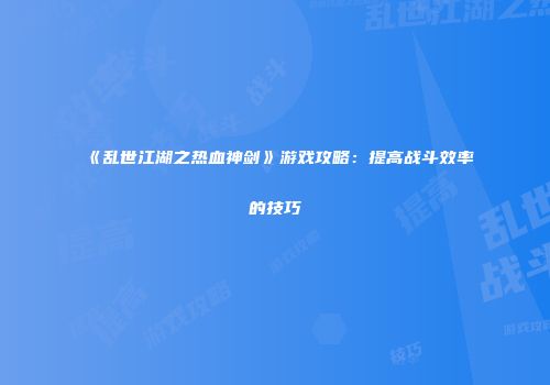 《乱世江湖之热血神剑》游戏攻略：提高战斗效率的技巧