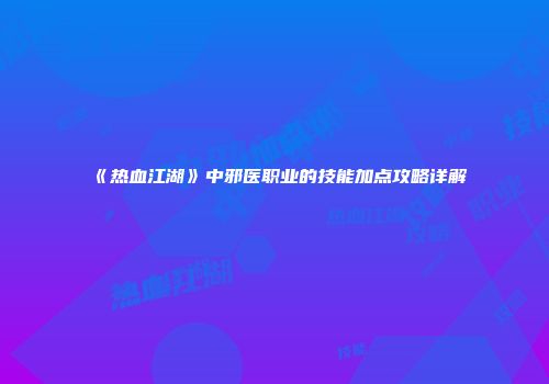 《热血江湖》中邪医职业的技能加点攻略详解