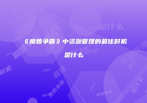 《魔兽争霸》中资源管理的最佳时机是什么