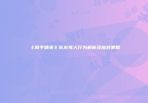 《和平精英》队友骂人行为解析及应对策略