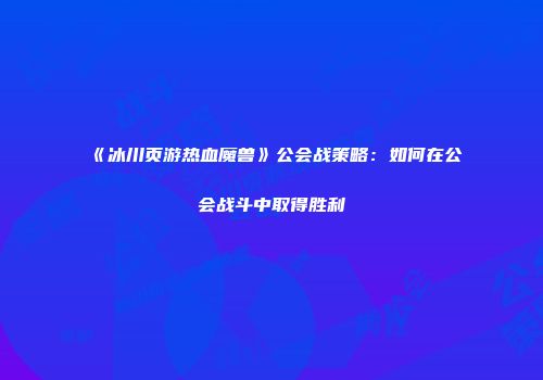 《冰川页游热血魔兽》公会战策略：如何在公会战斗中取得胜利