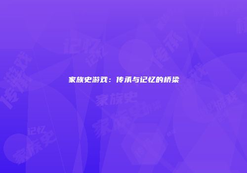 家族史游戏：传承与记忆的桥梁