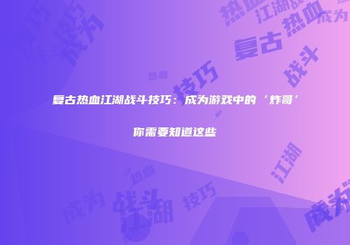 复古热血江湖战斗技巧：成为游戏中的‘炸哥’你需要知道这些