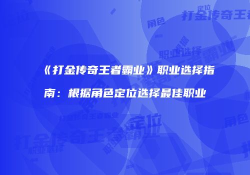 《打金传奇王者霸业》职业选择指南：根据角色定位选择最佳职业