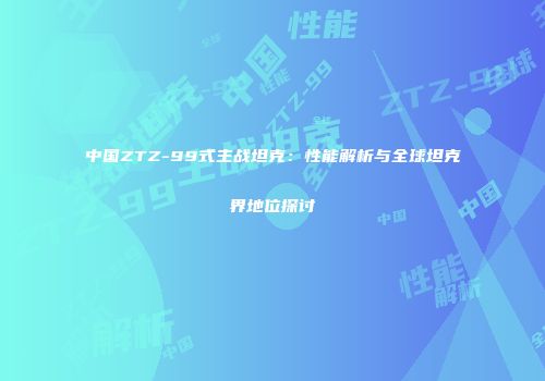 中国ZTZ-99式主战坦克：性能解析与全球坦克界地位探讨