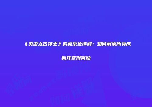 《页游太古神王》成就系统详解：如何解锁所有成就并获得奖励