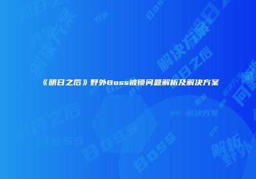 《明日之后》野外Boss被锁问题解析及解决方案
