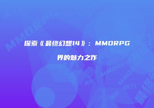 探索《最终幻想14》：MMORPG界的魅力之作