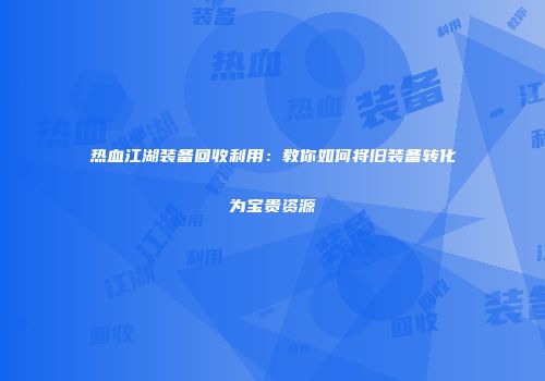 热血江湖装备回收利用：教你如何将旧装备转化为宝贵资源