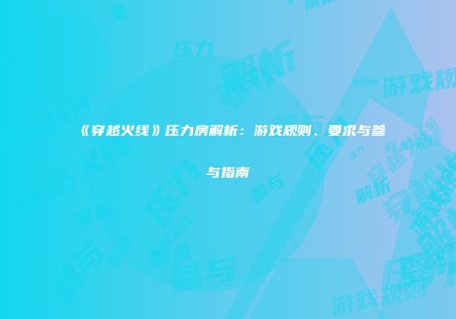 《穿越火线》压力房解析：游戏规则、要求与参与指南