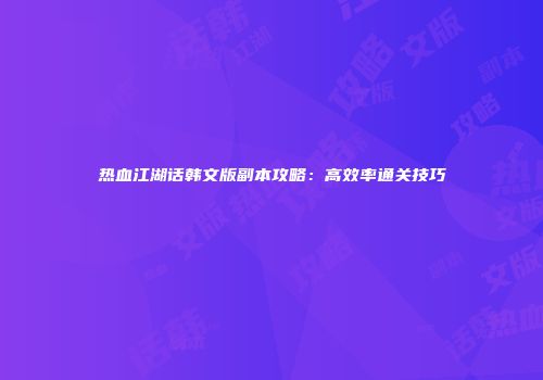 热血江湖话韩文版副本攻略：高效率通关技巧