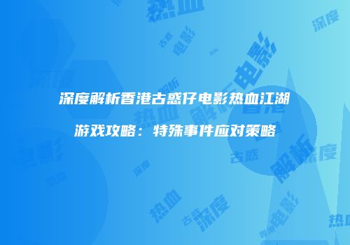 深度解析香港古惑仔电影热血江湖游戏攻略：特殊事件应对策略