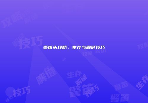 警笛头攻略：生存与解谜技巧
