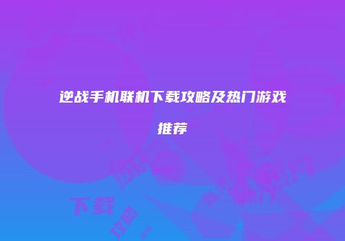 逆战手机联机下载攻略及热门游戏推荐
