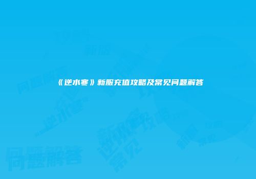 《逆水寒》新服充值攻略及常见问题解答