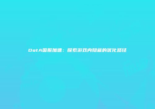 DotA国服加速：探索游戏内隐藏的优化路径