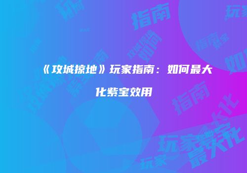 《攻城掠地》玩家指南：如何最大化紫宝效用