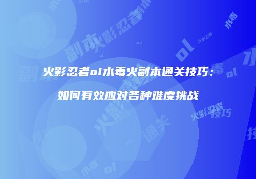 火影忍者ol水毒火副本通关技巧:如何有效应对各种难度挑战