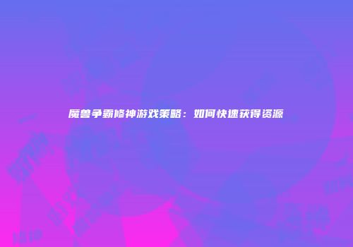 魔兽争霸修神游戏策略：如何快速获得资源