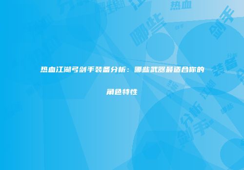 热血江湖弓剑手装备分析：哪些武器最适合你的角色特性