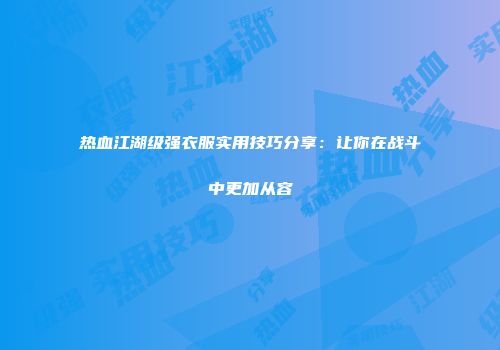 热血江湖级强衣服实用技巧分享：让你在战斗中更加从容