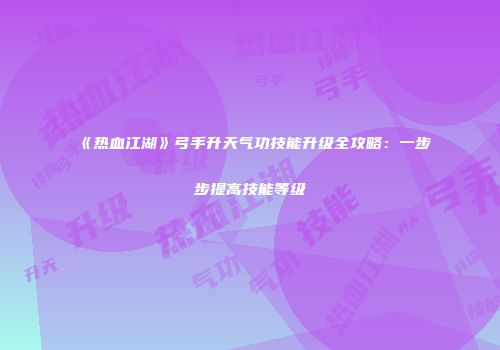 《热血江湖》弓手升天气功技能升级全攻略：一步步提高技能等级