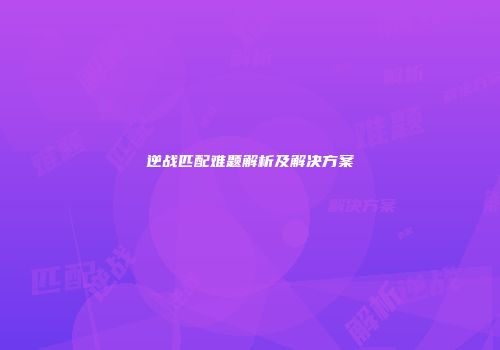 逆战匹配难题解析及解决方案