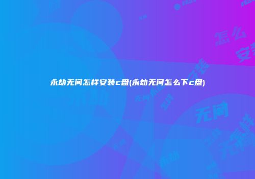 永劫无间怎样安装c盘(永劫无间怎么下c盘)