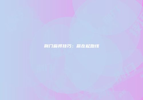 荆门麻将技巧：赢在起跑线