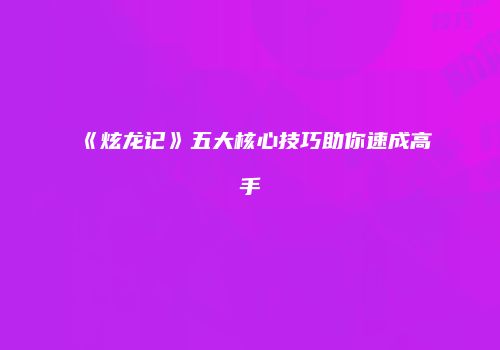 《炫龙记》五大核心技巧助你速成高手