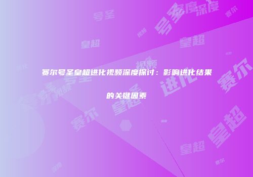 赛尔号圣皇超进化视频深度探讨：影响进化结果的关键因素
