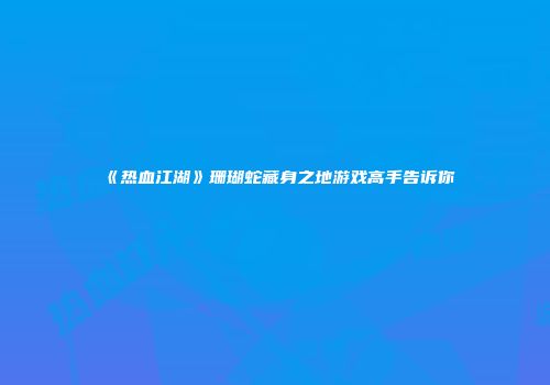 《热血江湖》珊瑚蛇藏身之地游戏高手告诉你