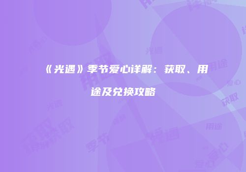 《光遇》季节爱心详解：获取、用途及兑换攻略