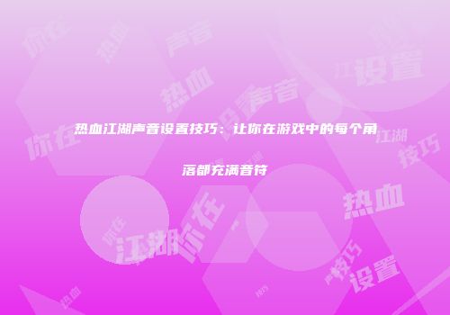 热血江湖声音设置技巧：让你在游戏中的每个角落都充满音符