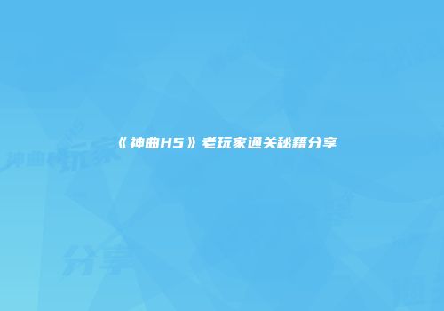 《神曲H5》老玩家通关秘籍分享