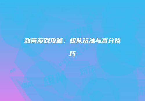 甜筒游戏攻略：组队玩法与高分技巧