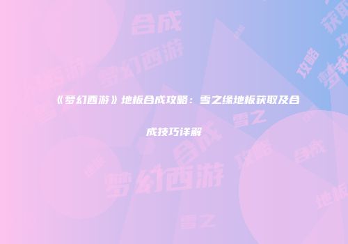 《梦幻西游》地板合成攻略：雪之缘地板获取及合成技巧详解