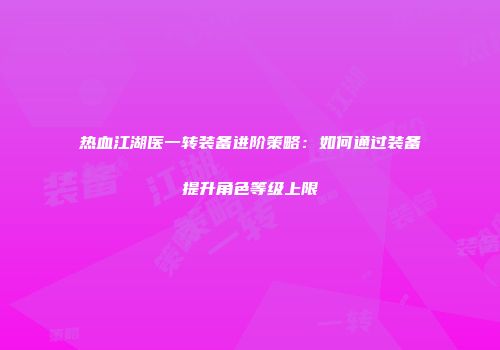 热血江湖医一转装备进阶策略：如何通过装备提升角色等级上限