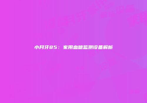 小月牙85：家用血糖监测设备解析