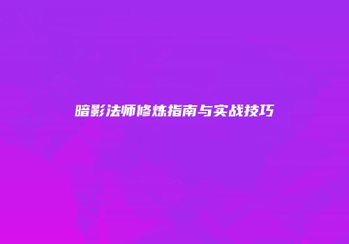 暗影法师修炼指南与实战技巧