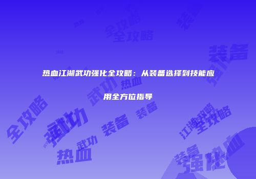 热血江湖武功强化全攻略：从装备选择到技能应用全方位指导