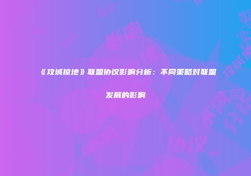 《攻城掠地》联盟协议影响分析：不同策略对联盟发展的影响