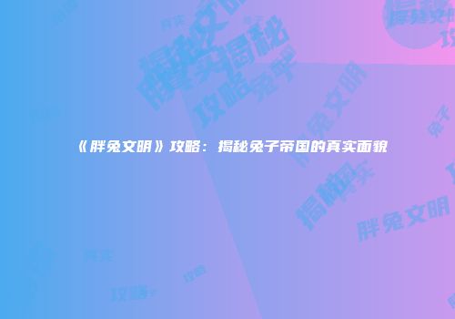 《胖兔文明》攻略：揭秘兔子帝国的真实面貌