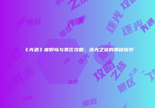 《光遇》度假岛与景区攻略：逐光之旅的奥秘探索